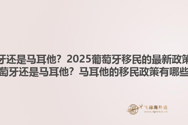 移民葡萄牙还是马耳他？2025葡萄牙移民的最新政策是什么？移民葡萄牙还是马耳他？马耳他的移民政策有哪些亮点？1.jpg