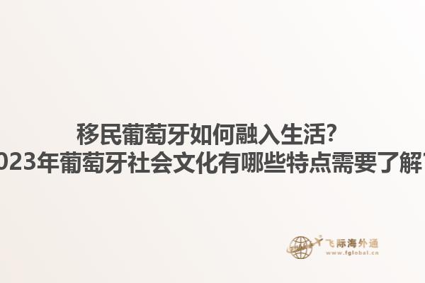 移民葡萄牙如何融入生活？2023年葡萄牙社会文化有哪些特点需要了解？1.jpg