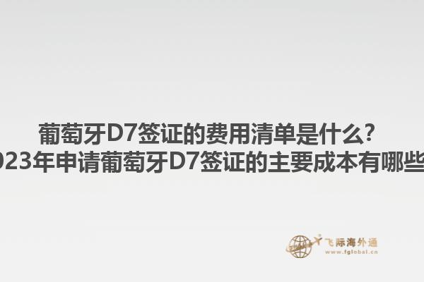 葡萄牙D7签证的费用清单是什么？2023年申请葡萄牙D7签证的主要成本有哪些？1.jpg