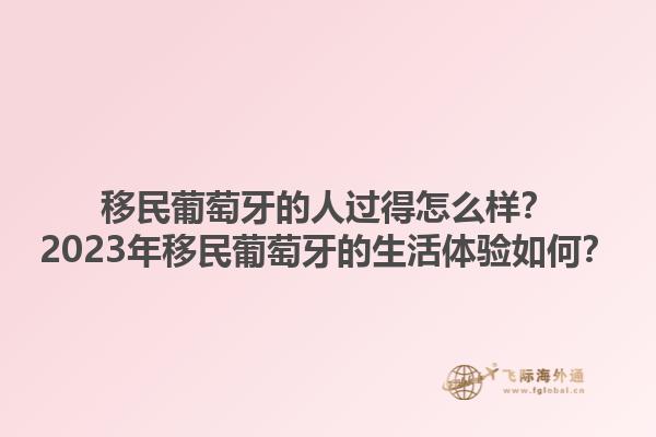 移民葡萄牙的人过得怎么样？2023年移民葡萄牙的生活体验如何？1.jpg