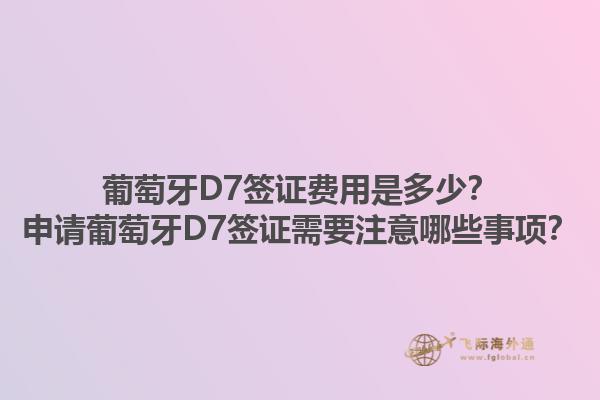 葡萄牙D7签证费用是多少？申请葡萄牙D7签证需要注意哪些事项？1.jpg