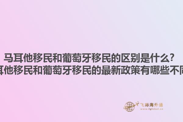 马耳他移民和葡萄牙移民的区别是什么？马耳他移民和葡萄牙移民的最新政策有哪些不同？1.jpg