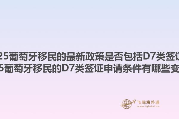 2025葡萄牙移民的最新政策是否包括D7类签证？2025葡萄牙移民的D7类签证申请条件有哪些变化？1.jpg