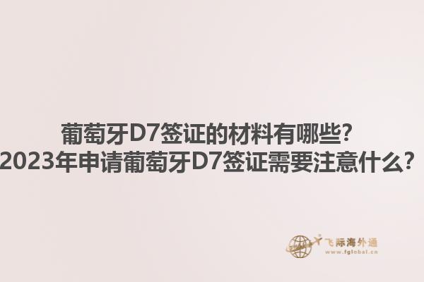 葡萄牙D7签证的材料有哪些？2023年申请葡萄牙D7签证需要注意什么？1.jpg