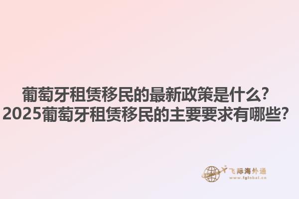 葡萄牙租赁移民的最新政策是什么？2025葡萄牙租赁移民的主要要求有哪些？1.jpg