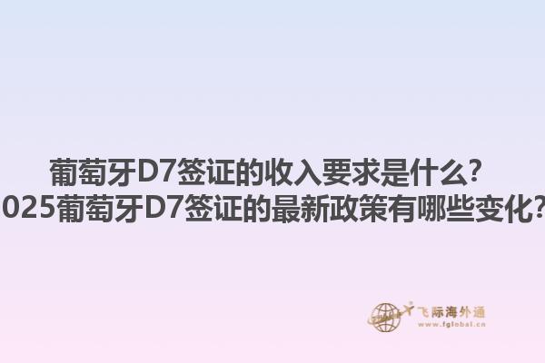 葡萄牙D7签证的收入要求是什么？2025葡萄牙D7签证的最新政策有哪些变化？1.jpg