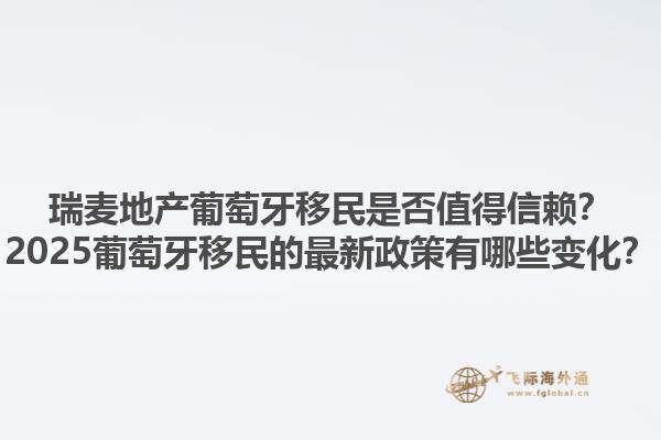 瑞麦地产葡萄牙移民是否值得信赖？2025葡萄牙移民的最新政策有哪些变化？1.jpg