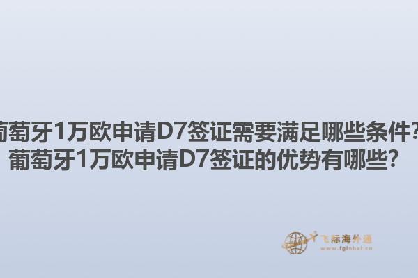 葡萄牙1万欧申请D7签证需要满足哪些条件？葡萄牙1万欧申请D7签证的优势有哪些？1.jpg