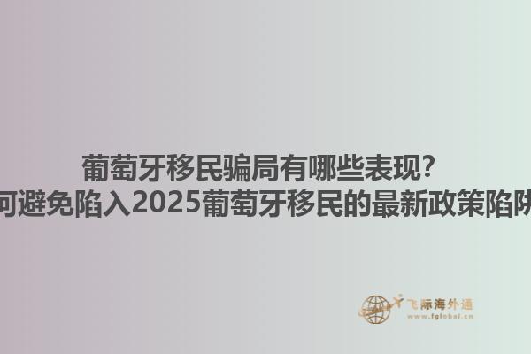 葡萄牙移民骗局有哪些表现？如何避免陷入2025葡萄牙移民的最新政策陷阱？1.jpg