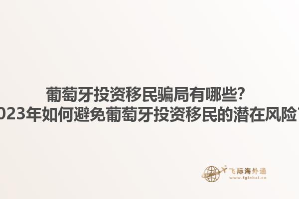 葡萄牙投资移民骗局有哪些？2023年如何避免葡萄牙投资移民的潜在风险？1.jpg