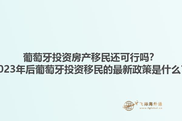 葡萄牙投资房产移民还可行吗？2023年后葡萄牙投资移民的最新政策是什么？1.jpg