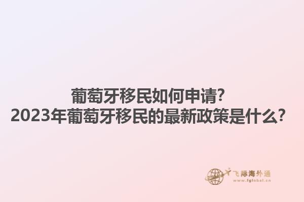 葡萄牙移民如何申请？2023年葡萄牙移民的最新政策是什么？1.jpg