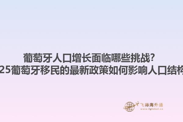 葡萄牙人口增长面临哪些挑战？2025葡萄牙移民的最新政策如何影响人口结构？1.jpg