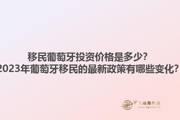 移民葡萄牙投资价格是多少？2023年葡萄牙移民的最新政策有哪些变化？1.jpg