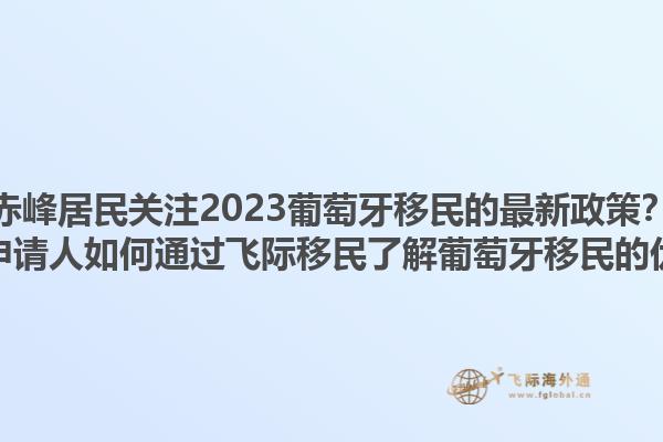 赤峰居民关注2023葡萄牙移民的最新政策？赤峰申请人如何通过飞际移民了解葡萄牙移民的优势？1.jpg