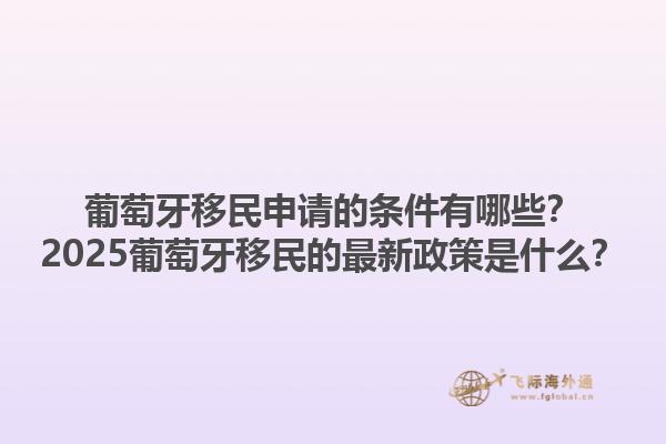 葡萄牙移民申请的条件有哪些？2025葡萄牙移民的最新政策是什么？1.jpg