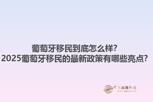 葡萄牙移民到底怎么样？2025葡萄牙移民的最新政策有哪些亮点？1.jpg