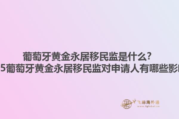 葡萄牙黄金永居移民监是什么？2025葡萄牙黄金永居移民监对申请人有哪些影响？1.jpg