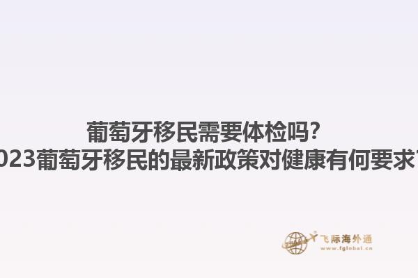 葡萄牙移民需要体检吗？2023葡萄牙移民的最新政策对健康有何要求？1.jpg