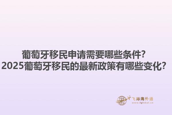 葡萄牙移民申请需要哪些条件？2025葡萄牙移民的最新政策有哪些变化？1.jpg