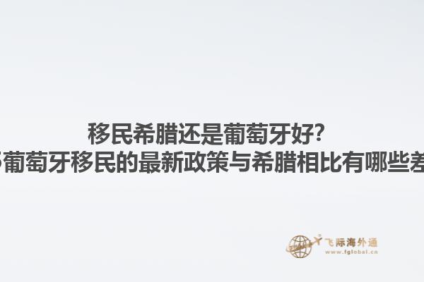 移民希腊还是葡萄牙好？2025葡萄牙移民的最新政策与希腊相比有哪些差异？1.jpg