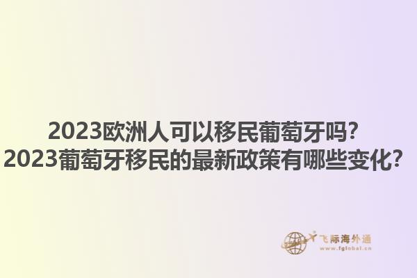 2023欧洲人可以移民葡萄牙吗？2023葡萄牙移民的最新政策有哪些变化？1.jpg