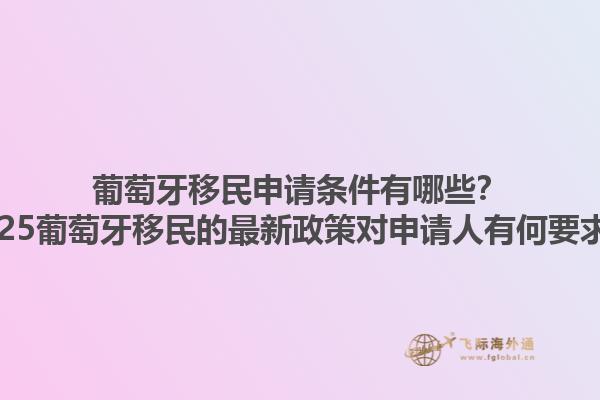 葡萄牙移民申请条件有哪些？2025葡萄牙移民的最新政策对申请人有何要求？1.jpg