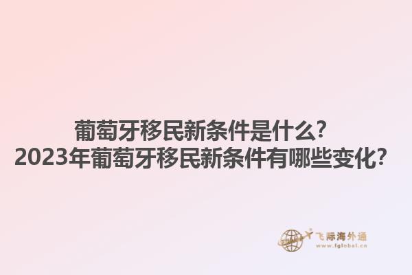 葡萄牙移民新条件是什么？2023年葡萄牙移民新条件有哪些变化？1.jpg