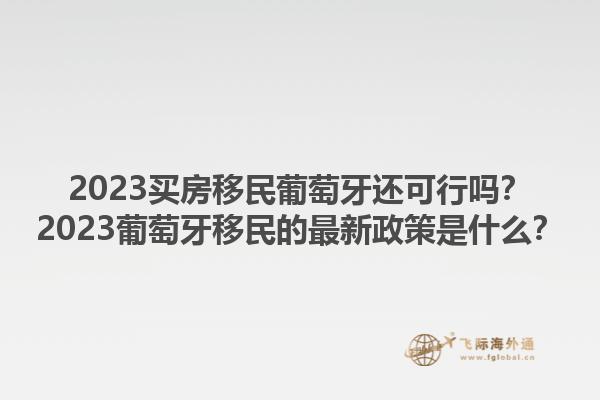 2023买房移民葡萄牙还可行吗？2023葡萄牙移民的最新政策是什么？1.jpg