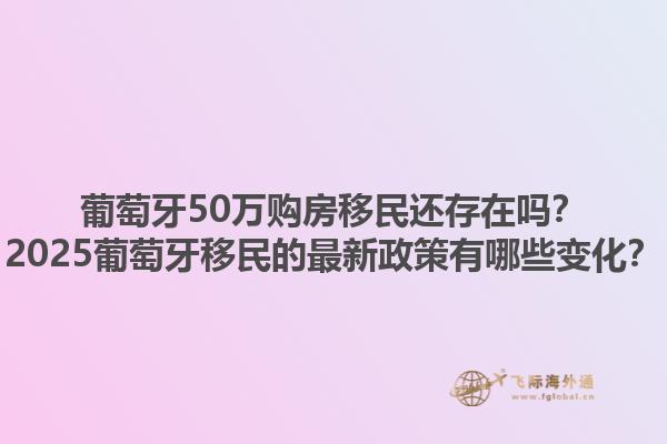 葡萄牙50万购房移民还存在吗？2025葡萄牙移民的最新政策有哪些变化？1.jpg