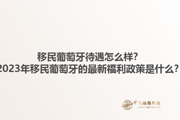 移民葡萄牙待遇怎么样？2023年移民葡萄牙的最新福利政策是什么？1.jpg