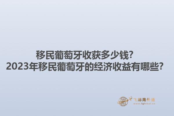 移民葡萄牙收获多少钱？2023年移民葡萄牙的经济收益有哪些？1.jpg