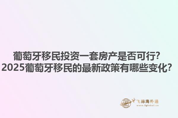 葡萄牙移民投资一套房产是否可行？2025葡萄牙移民的最新政策有哪些变化？1.jpg