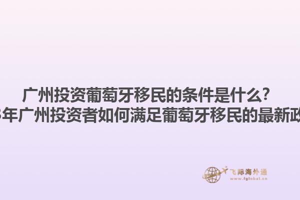 广州投资葡萄牙移民的条件是什么？2023年广州投资者如何满足葡萄牙移民的最新政策？1.jpg