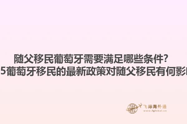 随父移民葡萄牙需要满足哪些条件？2025葡萄牙移民的最新政策对随父移民有何影响？1.jpg