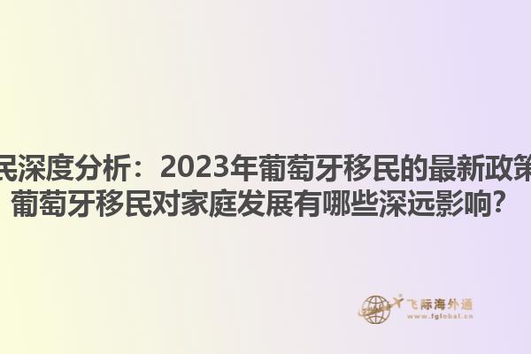 葡萄牙移民深度分析：2023年葡萄牙移民的最新政策是什么？葡萄牙移民对家庭发展有哪些深远影响？1.jpg