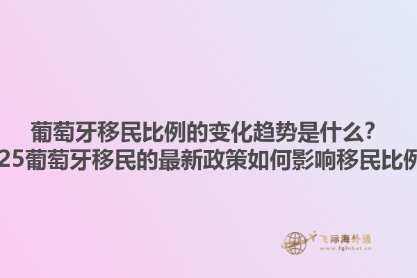 葡萄牙移民比例的变化趋势是什么？2025葡萄牙移民的最新政策如何影响移民比例？