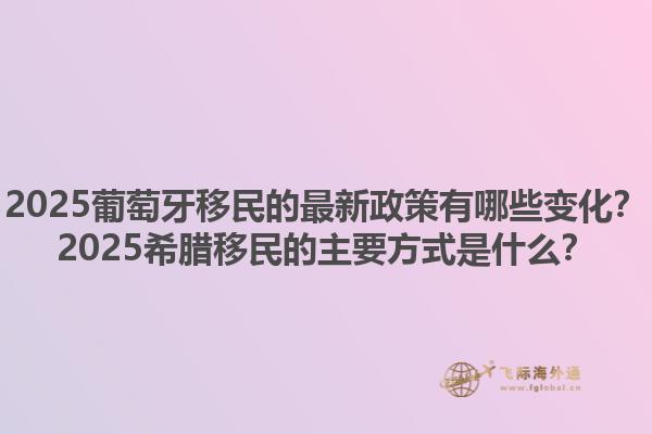 2025葡萄牙移民的最新政策有哪些变化？2025希腊移民的主要方式是什么？