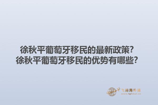 徐秋平葡萄牙移民的最新政策？徐秋平葡萄牙移民的优势有哪些？1.jpg