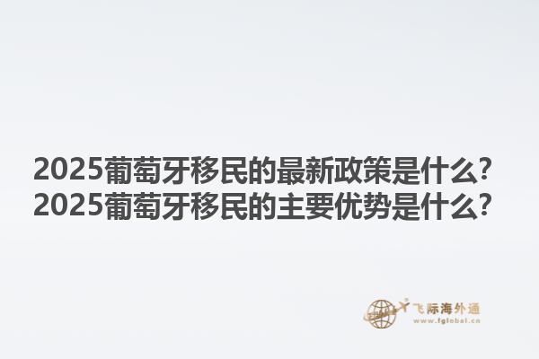 2025葡萄牙移民的最新政策是什么？2025葡萄牙移民的主要优势是什么？1.jpg