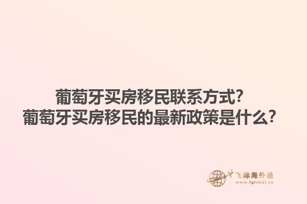 葡萄牙买房移民联系方式？葡萄牙买房移民的最新政策是什么？1.jpg