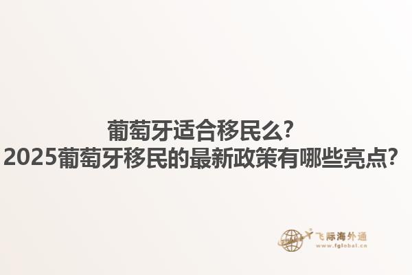 葡萄牙适合移民么？2025葡萄牙移民的最新政策有哪些亮点？1.jpg