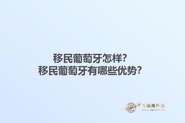 移民葡萄牙怎样？移民葡萄牙有哪些优势？1.jpg