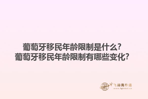 葡萄牙移民年龄限制是什么？葡萄牙移民年龄限制有哪些变化？1.jpg