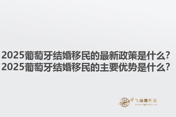 2025葡萄牙结婚移民的最新政策是什么？2025葡萄牙结婚移民的主要优势是什么？1.jpg