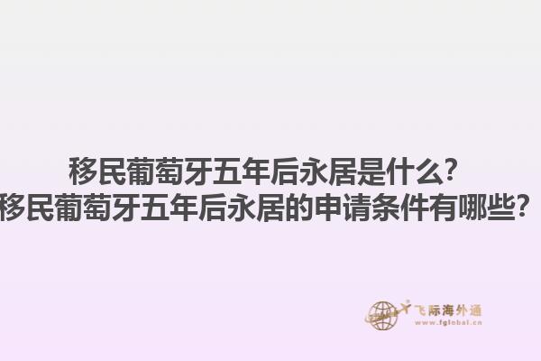 移民葡萄牙五年后永居是什么？移民葡萄牙五年后永居的申请条件有哪些？1.jpg