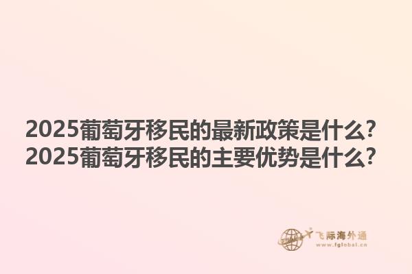 2025葡萄牙移民的最新政策是什么？2025葡萄牙移民的主要优势是什么？1.jpg