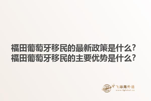 福田葡萄牙移民的最新政策是什么？福田葡萄牙移民的主要优势是什么？1.jpg