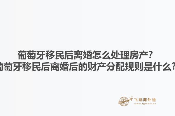 葡萄牙移民后离婚怎么处理房产？葡萄牙移民后离婚后的财产分配规则是什么？1.jpg