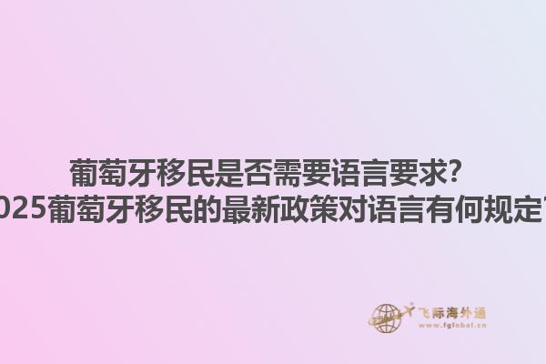 葡萄牙移民是否需要语言要求？2025葡萄牙移民的最新政策对语言有何规定？1.jpg